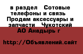  в раздел : Сотовые телефоны и связь » Продам аксессуары и запчасти . Чукотский АО,Анадырь г.